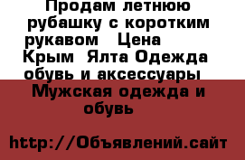 Продам летнюю рубашку с коротким рукавом › Цена ­ 200 - Крым, Ялта Одежда, обувь и аксессуары » Мужская одежда и обувь   